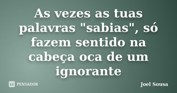 As vezes as tuas palavras "sabias", só fazem sentido na cabeça oca de um ignorante... Frase de Joel Sousa.