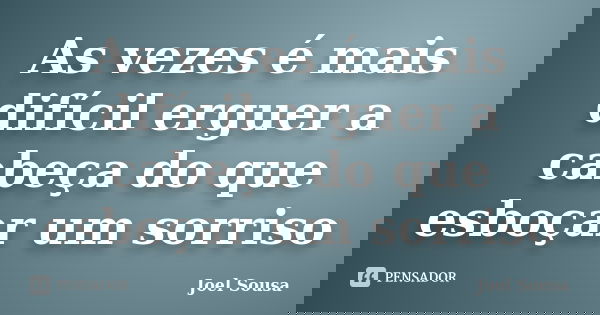 As vezes é mais difícil erguer a cabeça do que esboçar um sorriso... Frase de Joel Sousa.