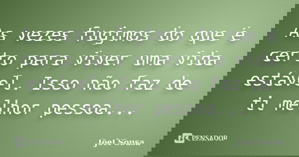 As vezes fugimos do que é certo para viver uma vida estável. Isso não faz de ti melhor pessoa...... Frase de Joel Sousa.