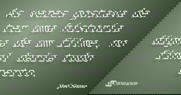 As vezes gostava de ter uma historia digna de um filme, no final daria tudo certo.... Frase de Joel Sousa.