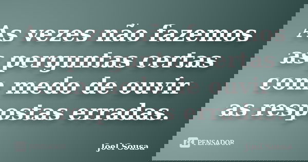 As vezes não fazemos as perguntas certas com medo de ouvir as respostas erradas.... Frase de Joel Sousa.