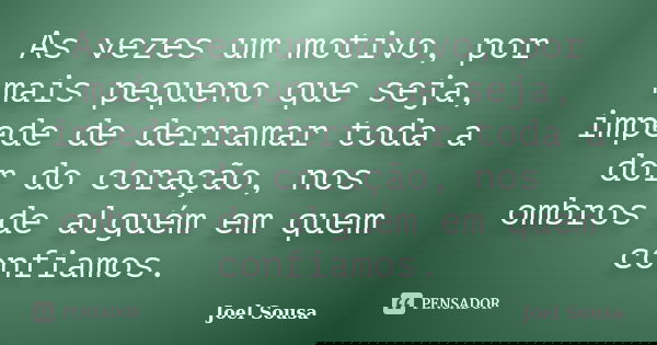 As vezes um motivo, por mais pequeno que seja, impede de derramar toda a dor do coração, nos ombros de alguém em quem confiamos.... Frase de Joel Sousa.
