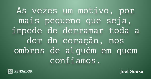 As vezes um motivo, por mais pequeno que seja, impede de derramar toda a dor do coração, nos ombros de alguém em quem confiamos.... Frase de Joel Sousa.