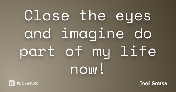 Close the eyes and imagine do part of my life now!... Frase de Joel Sousa.