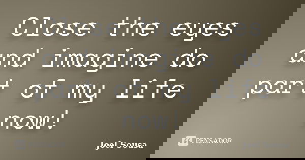 Close the eyes and imagine do part of my life now!... Frase de Joel Sousa.