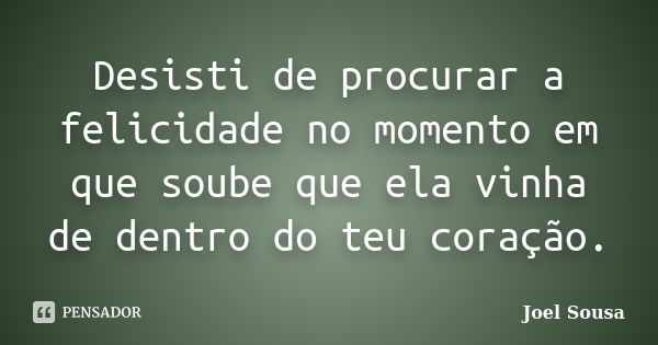 Desisti de procurar a felicidade no momento em que soube que ela vinha de dentro do teu coração.... Frase de Joel Sousa.