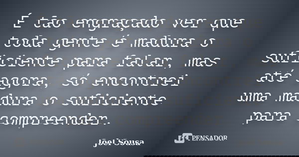 É tão engraçado ver que toda gente é madura o suficiente para falar, mas até agora, só encontrei uma madura o suficiente para compreender.... Frase de Joel Sousa.