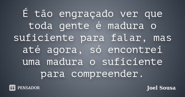 É tão engraçado ver que toda gente é madura o suficiente para falar, mas até agora, só encontrei uma madura o suficiente para compreender.... Frase de Joel Sousa.