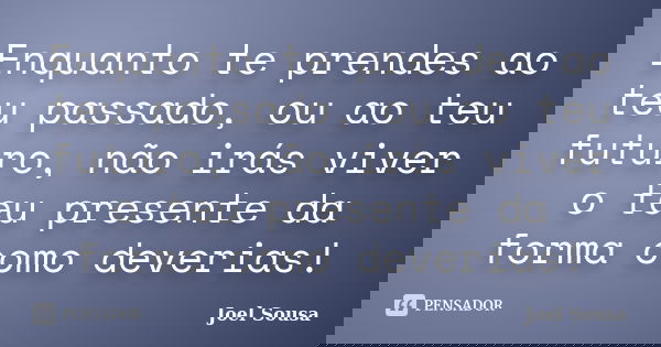 Enquanto te prendes ao teu passado, ou ao teu futuro, não irás viver o teu presente da forma como deverias!... Frase de Joel Sousa.