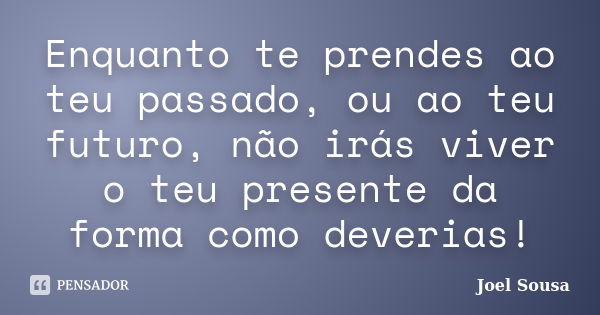 Enquanto te prendes ao teu passado, ou ao teu futuro, não irás viver o teu presente da forma como deverias!... Frase de Joel Sousa.