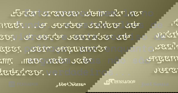 Esta cravou bem la no fundo...e estes olhos de vidros, e este sorriso de palhaço, por enquanto enganam, mas não são verdadeiros...... Frase de Joel Sousa.