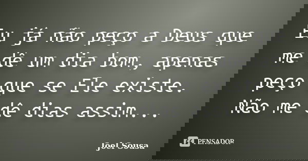 Eu já não peço a Deus que me dê um dia bom, apenas peço que se Ele existe. Não me dê dias assim...... Frase de Joel Sousa.
