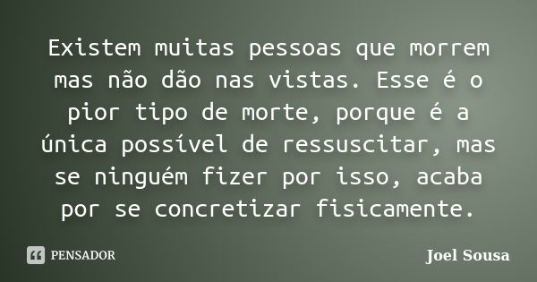 Existem muitas pessoas que morrem mas não dão nas vistas. Esse é o pior tipo de morte, porque é a única possível de ressuscitar, mas se ninguém fizer por isso, ... Frase de Joel Sousa.