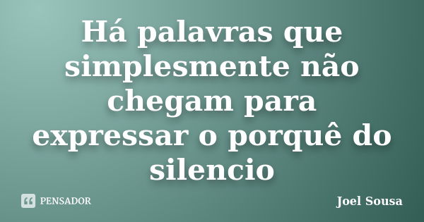 Há palavras que simplesmente não chegam para expressar o porquê do silencio... Frase de Joel Sousa.