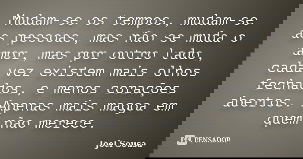 Mudam-se os tempos, mudam-se as pessoas, mas não se muda o amor, mas por outro lado, cada vez existem mais olhos fechados, e menos corações abertos. Apenas mais... Frase de Joel Sousa.