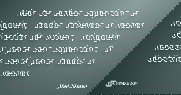 Não te aches superior a ninguém, todos tivemos o mesmo direito de viver, ninguém nasceu para ser superior. O destino será para todos o mesmo.... Frase de Joel Sousa.