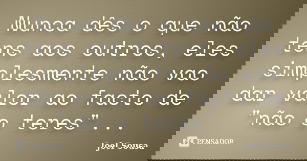 Nunca dês o que não tens aos outros, eles simplesmente não vao dar valor ao facto de "não o teres"...... Frase de Joel Sousa.