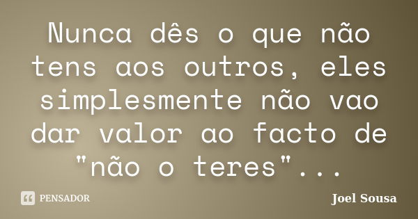 Nunca dês o que não tens aos outros, eles simplesmente não vao dar valor ao facto de "não o teres"...... Frase de Joel Sousa.