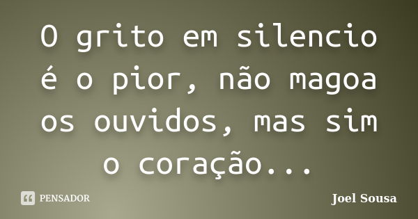 O grito em silencio é o pior, não magoa os ouvidos, mas sim o coração...... Frase de Joel Sousa.