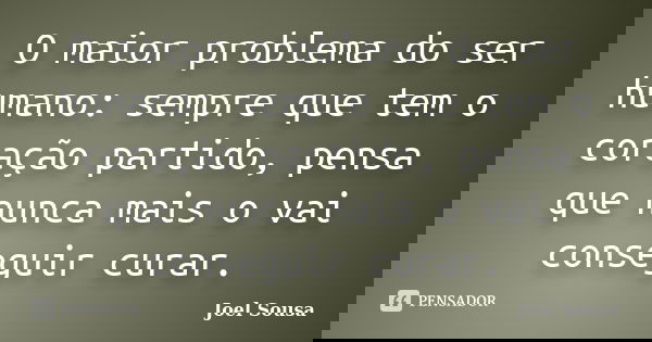O maior problema do ser humano: sempre que tem o coração partido, pensa que nunca mais o vai conseguir curar.... Frase de Joel Sousa.