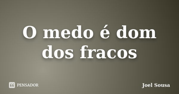 O medo é dom dos fracos... Frase de Joel Sousa.