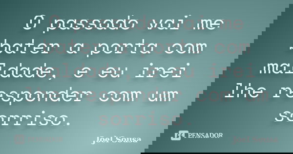 O passado vai me bater a porta com maldade, e eu irei lhe responder com um sorriso.... Frase de Joel Sousa.
