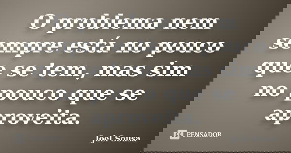 O problema nem sempre está no pouco que se tem, mas sim no pouco que se aproveita.... Frase de Joel Sousa.
