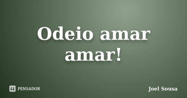 Odeio amar amar!... Frase de Joel Sousa.