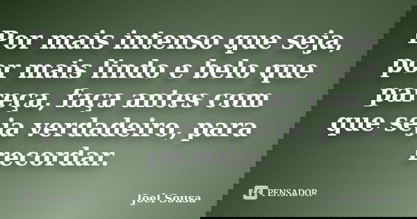 Por mais intenso que seja, por mais lindo e belo que pareça, faça antes com que seja verdadeiro, para recordar.... Frase de Joel Sousa.