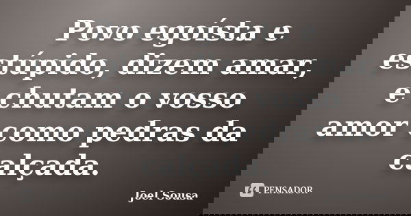 Povo egoísta e estúpido, dizem amar, e chutam o vosso amor como pedras da calçada.... Frase de Joel Sousa.