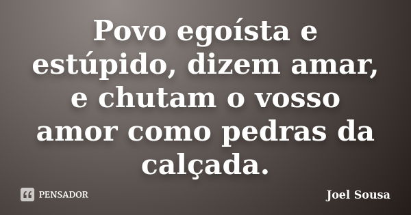 Povo egoísta e estúpido, dizem amar, e chutam o vosso amor como pedras da calçada.... Frase de Joel Sousa.