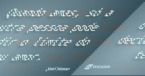 Quando amas, só a outra pessoa pode decidir o limite do teu amor.... Frase de Joel Sousa.