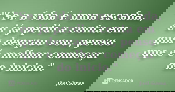 "Se a vida é uma escada, eu já perdi a conta em que degrau vou, penso que é melhor começar do inicio."... Frase de Joel Sousa.