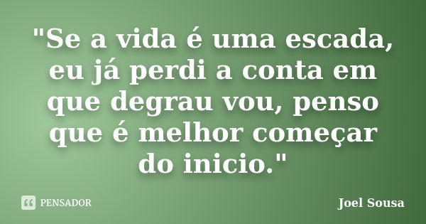 "Se a vida é uma escada, eu já perdi a conta em que degrau vou, penso que é melhor começar do inicio."... Frase de Joel Sousa.