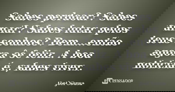 Sabes perdoar? Sabes amar? Sabes lutar pelos teus sonhos? Bem...então agora sê feliz. A boa noticia é, sabes viver.... Frase de Joel Sousa.