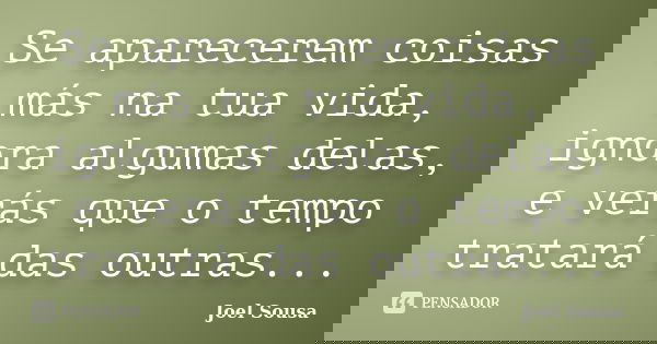 Se aparecerem coisas más na tua vida, ignora algumas delas, e verás que o tempo tratará das outras...... Frase de Joel Sousa.
