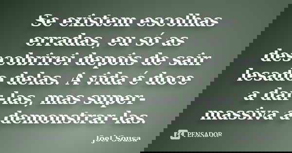 Se existem escolhas erradas, eu só as descobrirei depois de sair lesado delas. A vida é doce a dar-las, mas super-massiva a demonstrar-las.... Frase de Joel Sousa.