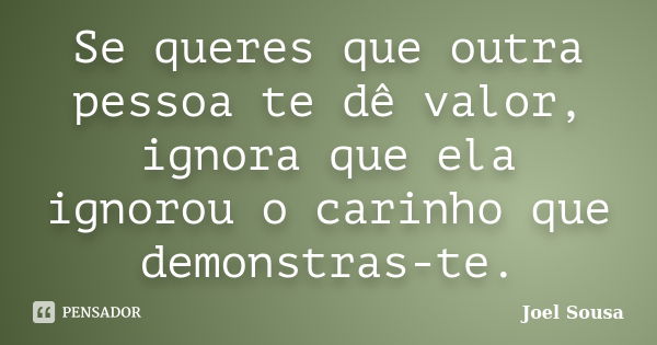 Se queres que outra pessoa te dê valor, ignora que ela ignorou o carinho que demonstras-te.... Frase de Joel Sousa.