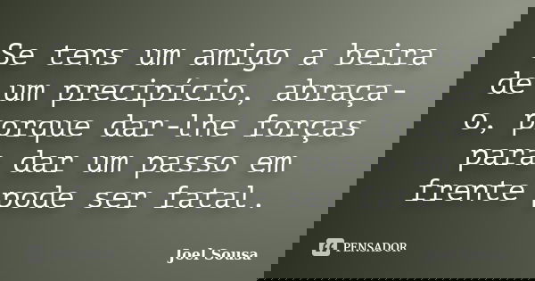 Se tens um amigo a beira de um precipício, abraça-o, porque dar-lhe forças para dar um passo em frente pode ser fatal.... Frase de Joel Sousa.