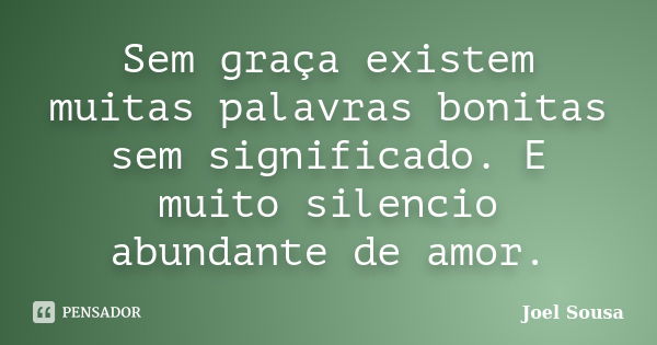 Sem graça existem muitas palavras bonitas sem significado. E muito silencio abundante de amor.... Frase de Joel Sousa.