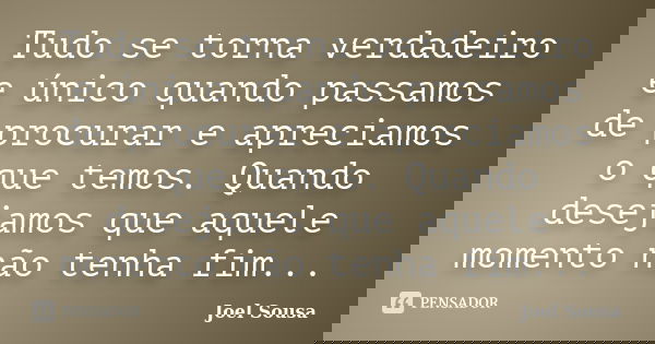Tudo se torna verdadeiro e único quando passamos de procurar e apreciamos o que temos. Quando desejamos que aquele momento não tenha fim...... Frase de Joel Sousa.