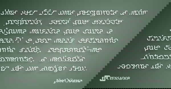 Uma vez fiz uma pergunta a mim próprio, será que existe alguma musica que cura a tristeza?! e por mais estranho que tenha sido, respondi-me interiormente, a mel... Frase de Joel Sousa.