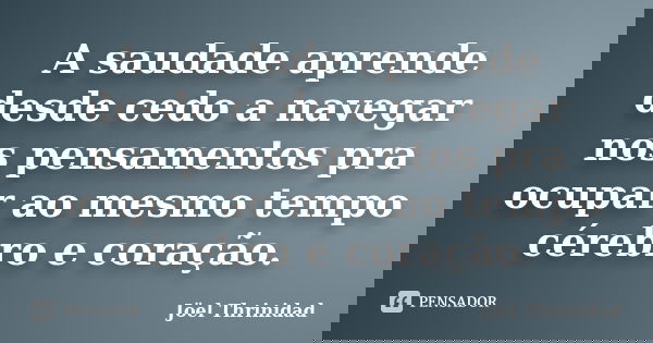 A saudade aprende desde cedo a navegar nos pensamentos pra ocupar ao mesmo tempo cérebro e coração.... Frase de Jöel Thrinidad.
