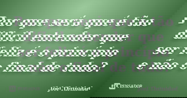 Por que será que é tão dificil entender que ser feliz é o princípio e não o final de tudo?... Frase de Jöel Thrinidad.