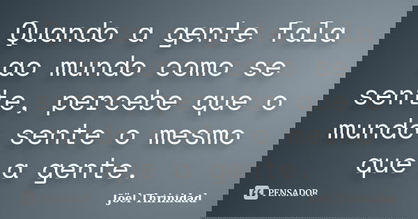 Quando a gente fala ao mundo como se sente, percebe que o mundo sente o mesmo que a gente.... Frase de Jöel Thrinidad.