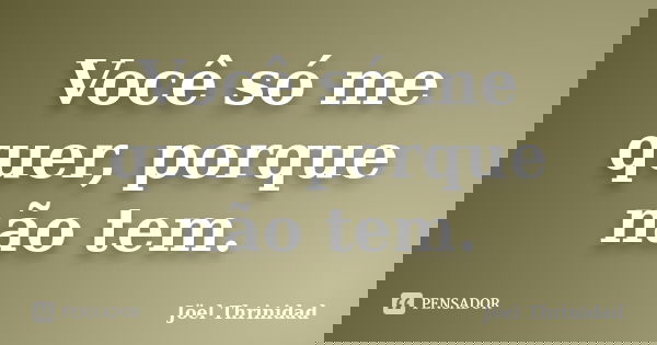 Você só me quer, porque não tem.... Frase de Jöel Thrinidad.
