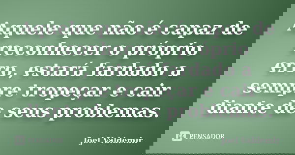 Aquele que não é capaz de reconhecer o próprio erro, estará fardado a sempre tropeçar e cair diante de seus problemas.... Frase de Joel Valdemir.