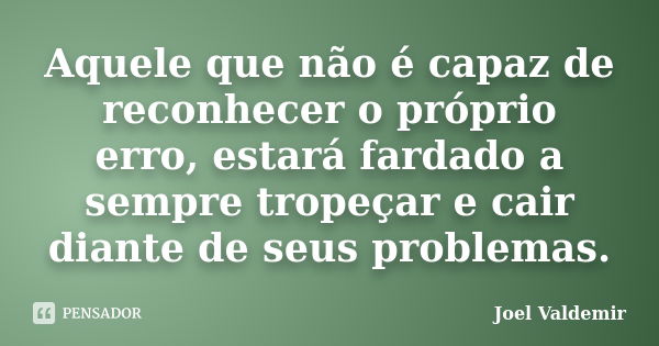 Aquele que não é capaz de reconhecer o próprio erro, estará fardado a sempre tropeçar e cair diante de seus problemas.... Frase de Joel Valdemir.