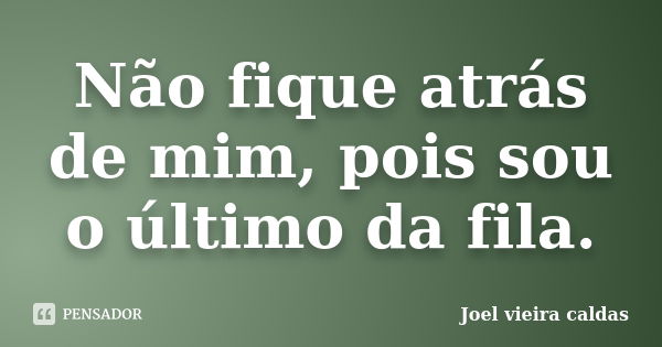 Não fique atrás de mim, pois sou o último da fila.... Frase de Joel vieira caldas.