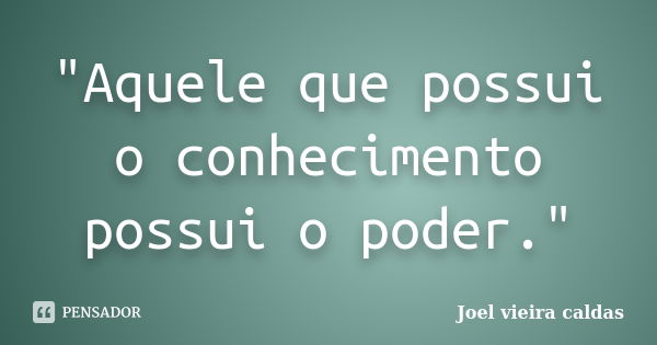 "Aquele que possui o conhecimento possui o poder."... Frase de Joel vieira caldas.